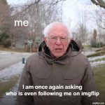 that i have a question about | me; who is even following me on imgflip | image tagged in memes,bernie i am once again asking for your support | made w/ Imgflip meme maker