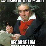 Baby Shark in a nutshell | I'M GLAD I CAN'T HEAR THAT AWFUL SONG CALLED BABY SHARK; BECAUSE I AM TOTALLY DEAF. | image tagged in beethoven,deaf,baby shark sucks,annoying songs,annoying | made w/ Imgflip meme maker