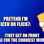 Pretend I am | PRETEND I’M ICEU OR FLICK7:; (THEY GET ON FRONT PAGE FOR THE CORNIEST MEMES) | image tagged in memes,bart simpson peeking,iceu,flick7,corny | made w/ Imgflip meme maker