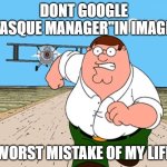 don't search | DONT GOOGLE "TASQUE MANAGER"IN IMAGES; WORST MISTAKE OF MY LIFE | image tagged in don't search | made w/ Imgflip meme maker