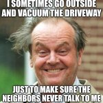 Jack Nicholson Crazy Hair | I SOMETIMES GO OUTSIDE AND VACUUM THE DRIVEWAY; JUST TO MAKE SURE THE NEIGHBORS NEVER TALK TO ME | image tagged in jack nicholson crazy hair | made w/ Imgflip meme maker