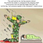 I Don't Understand... | This can't just be me, but has anyone noticed how HUGE the soldier is compared to the sleeping child? I know grown men are typically bigger than kids, but not this big. Can someone explain in the comments? I need to know. | image tagged in soldier protecting sleeping child,meme,help me,confused confusing confusion,confusing,confused | made w/ Imgflip meme maker