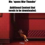 Every time | Me: *opens War Thunder*
 
Additional Content that
needs to be downloaded: | image tagged in hey,war thunder,memes,funny,content,e | made w/ Imgflip meme maker
