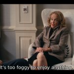 It's too foggy to enjoy anything