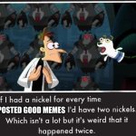 It feels this way | I POSTED GOOD MEMES | image tagged in doof if i had a nickel,memes,funny,true | made w/ Imgflip meme maker