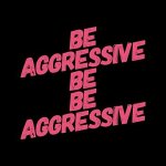 Be Aggressive