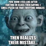 POV: Evil class thought | POV: HOW I FEEL LIKE AFTER FARTING IN CLASS THEN SAYING: I SMELL PIZZA! SO THAT EVERYONE INHALES; THEN REALIZES THEIR MISTAKE... | image tagged in memes,gollum | made w/ Imgflip meme maker