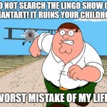 cbeebies is ruined | DO NOT SEARCH THE LINGO SHOW ON DEVIANTART! IT RUINS YOUR CHILDHOOD! WORST MISTAKE OF MY LIFE! | image tagged in peter griffin running away | made w/ Imgflip meme maker