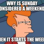 HOL UP BRUH | WHY IS SUNDAY CONSIDERED A WEEKEND…; WHEN IT STARTS THE WEEK?! | image tagged in memes,futurama fry | made w/ Imgflip meme maker
