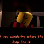 I was wondering where the drop box is. meme