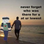 Never Forget Who Was There for u at your lowest