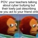 Cyber Bullying | POV: your teachers talking about cyber bullying but their lowly just describing how you act to your friend online | image tagged in memes,monkey puppet,cyberbullying,friends,teachers,school | made w/ Imgflip meme maker