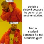 Drake Hotline Bling | TEACHERS; punish a student because he punch at an another student; TEACHERS; ban a student because he eat a bubble gum | image tagged in memes,drake hotline bling | made w/ Imgflip meme maker