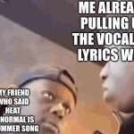 my friend be begging me not to do it | ME ALREADY PULLING UP THE VOCALOID LYRICS WIKI; MY FRIEND WHO SAID HEAT ABNORMAL IS A SUMMER SONG | image tagged in 2 guys staring at each other,heat abnormal,you had one job,you had one job just the one,fails,hi | made w/ Imgflip meme maker