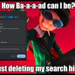Search history | How Ba-a-a-ad can I be? I'm just deleting my search history | image tagged in how bad can i be | made w/ Imgflip meme maker