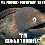 fr their soo weird | POV MY FRIENDS EVERYDAY (JOHANN); "I'M GONNA TOUCH U" | image tagged in memes,bad joke eel | made w/ Imgflip meme maker
