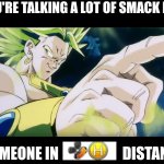 You're talking a lot of smack broly