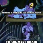 Skeletor disturbing facts | THE NUMBER OF PEOPLE OLDER THAN YOU NEVER CHANGES; TIL WE MEET AGAIN | image tagged in skeletor disturbing facts | made w/ Imgflip meme maker