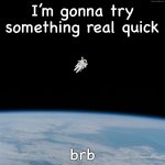 Astronaut | I’m gonna try something real quick; brb | image tagged in astronaut | made w/ Imgflip meme maker