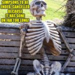 The Simpsons in a nutshell (again) | I AM STILL WAITING FOR THE SIMPSONS TO BE ENDED/CANCELLED BECAUSE IT HAS GONE ON FAR TOO LONG! | image tagged in memes,waiting skeleton,the simpsons,running too long | made w/ Imgflip meme maker