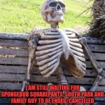 SpongeBob Squarepants, South Park and Family Guy in a nutshell | I AM STILL WAITING FOR SPONGEBOB SQUAREPANTS, SOUTH PARK AND FAMILY GUY TO BE ENDED/CANCELLED BECAUSE THEY'VE GONE ON FAR TOO LONG. | image tagged in memes,waiting skeleton,spongebob squarepants,south park,family guy,running too long | made w/ Imgflip meme maker