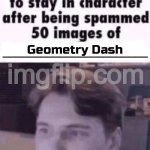 X trying to stay in character after being spammed 50 images of Y | Me; Geometry Dash | image tagged in x trying to stay in character after being spammed 50 images of y | made w/ Imgflip meme maker