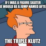 Futurama Fry | IF I WAS A FIGURE SKATER THERE WOULD BE A JUMP NAMED AFTER ME; THE TRIPLE KLUTZ | image tagged in memes,futurama fry | made w/ Imgflip meme maker