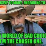 Sam Elliott special kind of stupid | OFFENSIVE TO MANY,  ENDEARING TO NONE; IN A WORLD OF BAD CHOICES, I’M THE CHOSEN ONE. | image tagged in sam elliott special kind of stupid | made w/ Imgflip meme maker