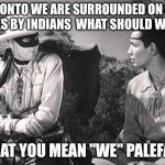 Lone Ranger and Tonto | TONTO WE ARE SURROUNDED ON 4 SIDES BY INDIANS  WHAT SHOULD WE DO; WHAT YOU MEAN "WE" PALEFACE | image tagged in lone ranger and tonto | made w/ Imgflip meme maker