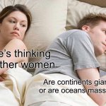 I Bet He's Thinking About Other Women | I bet he’s thinking about other women; Are continents giant islands, or are oceans massive rivers? | image tagged in memes,i bet he's thinking about other women | made w/ Imgflip meme maker