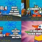 Channel 4 in a nutshell (again) | CHANNEL 4; 4MUSIC, THE BOX, KISS, MAGIC AND KERRANG! CHANNEL 4; 4MUSIC, THE BOX, KISS, MAGIC AND KERRANG! E4 (INCLUDING EXTRA), 4SEVEN, MORE4 AND FILM4; E4 (INCLUDING EXTRA), 4SEVEN, MORE4 AND FILM4; CHANNEL 4 | image tagged in mr krabs except you you stay,channel 4,british tv,united kingdom,ireland | made w/ Imgflip meme maker