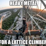 True Heavy Metal | HEAVY METAL; FOR A LATTICE CLIMBER | image tagged in chernobyl lattice climbing,heavy metal,metalhead,memes,lattice climbing,latticeclimbing | made w/ Imgflip meme maker