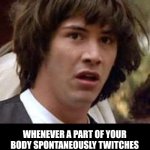 Conspiracy Keanu | WHAT IF; WHENEVER A PART OF YOUR BODY SPONTANEOUSLY TWITCHES WITHOUT ANY MEDICAL EXPLANATION IT'S DEMONS ENTERING INSIDE OF YOU | image tagged in memes,conspiracy keanu | made w/ Imgflip meme maker