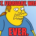 February sure has way too many rainy and gusty days especially in the UK and Ireland | WORST. FEBRUARY. WEATHER. EVER. | image tagged in worst thing ever simpsons,february,bad weather,rain,united kingdom,ireland | made w/ Imgflip meme maker