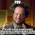 Zelda memes rule | POV; ME TRYING TO EXPLAIN THE COMPLEX ZELDA TIMELINE AND LORE TO A UNSUSPECTING MAN AT THE COFFEE SHOP WHO JUST HAPPENS TO HAVE A DAUGHTER NAMED ZELDA | image tagged in memes,ancient aliens | made w/ Imgflip meme maker