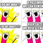 WHAT DO WE WANT? A PASSWORD WE CAN REMEMBER! RIGHT AFTER WE RESET IT AGAIN! | WHAT DO WE WANT? A PASSWORD WE CAN REMEMBER! RIGHT AFTER WE RESET IT AGAIN! WHEN DO WE WANT IT? | image tagged in memes,what do we want,password,reset,password strength,remember | made w/ Imgflip meme maker