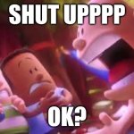 When me and my siblings talk after 1 min. | SHUT UPPPP; OK? | image tagged in captain underpants scream | made w/ Imgflip meme maker