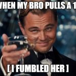 Leonardo Dicaprio Cheers | ME WHEN MY BRO PULLS A 10/10; [ I FUMBLED HER ] | image tagged in memes,leonardo dicaprio cheers | made w/ Imgflip meme maker