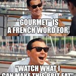 Leonardo Dicaprio Wolf Of Wall Street Meme | "GOURMET" IS A FRENCH WORD FOR; "WATCH WHAT I CAN MAKE THIS BRIT EAT" | image tagged in memes,leonardo dicaprio wolf of wall street | made w/ Imgflip meme maker