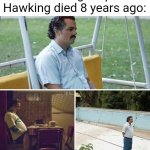 What happened to Stephen Hawking's death? | Me realizing Stephen Hawking died 8 years ago: | image tagged in memes,sad pablo escobar,funny | made w/ Imgflip meme maker