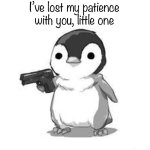 I’ve lost my patience with you little one