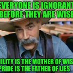 Sam Elliott special kind of stupid | EVERYONE IS IGNORANT BEFORE THEY ARE WISE; HUMILITY IS THE MOTHER OF WISDOM,  PRIDE IS THE FATHER OF LIES | image tagged in sam elliott special kind of stupid | made w/ Imgflip meme maker