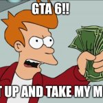 Random shitpost | GTA 6!! SHUT UP AND TAKE MY MONEY | image tagged in memes,shut up and take my money fry | made w/ Imgflip meme maker
