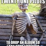 Waiting Skeleton | ME WAITING FOR TWENTY ONE PILOTS; TO DROP AN ALBUM SO I CAN STOP LISTENING TO 'STRESSED OUT' ON REPEAT | image tagged in memes,waiting skeleton | made w/ Imgflip meme maker