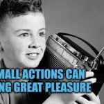 Small actions can bring great pleasure | SMALL ACTIONS CAN BRING GREAT PLEASURE | image tagged in radio,autism,pleasure,jo farmer,initiative | made w/ Imgflip meme maker