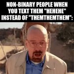 with respect | NON-BINARY PEOPLE WHEN YOU TEXT THEM "HEHEHE" INSTEAD OF "THEMTHEMTHEM": | image tagged in gifs,memes,funny,breaking bad,relatable,true story | made w/ Imgflip video-to-gif maker
