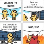 Welcome to heaven | here we have a collection of memes; but they are all stupid gifs from the website YARN... | image tagged in welcome to heaven,relatable,unpopular opinion,opinion | made w/ Imgflip meme maker
