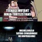 Michelangelo can say Cowabunga! or Booyakasha! | TEENAGE MUTANT NINJA TURTLES FANS; MICHELANGELO SAYING COWABUNGA! OR BOOYAKASHA! | image tagged in gravity falls understanding,memes,funny,teenage mutant ninja turtles,tmnt,nickelodeon | made w/ Imgflip meme maker