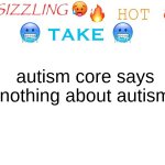 sizzling hot take | autism core says nothing about autism | image tagged in sizzling hot take | made w/ Imgflip meme maker