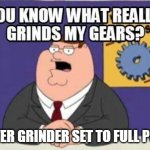 What Grinds My Gears | A POWER GRINDER SET TO FULL POWER! | image tagged in you know what really grinds my gears | made w/ Imgflip meme maker